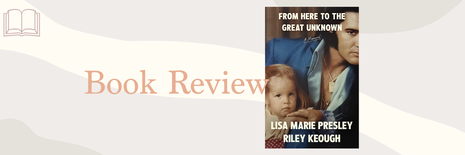 Book Review: From Where to the Great Unknown by Lisa Marie Presley & Riley Keough